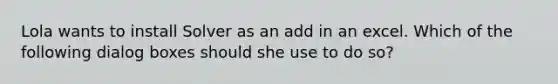 Lola wants to install Solver as an add in an excel. Which of the following dialog boxes should she use to do so?