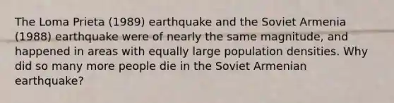 The Loma Prieta (1989) earthquake and the Soviet Armenia (1988) earthquake were of nearly the same magnitude, and happened in areas with equally large population densities. Why did so many more people die in the Soviet Armenian earthquake?