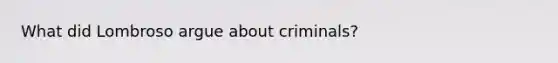 What did Lombroso argue about criminals?