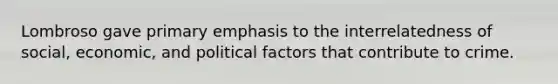 Lombroso gave primary emphasis to the interrelatedness of social, economic, and political factors that contribute to crime.