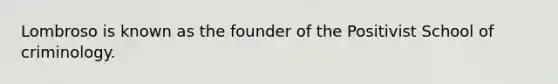 Lombroso is known as the founder of the Positivist School of criminology.