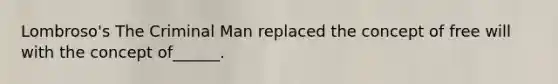 Lombroso's The Criminal Man replaced the concept of free will with the concept of______.