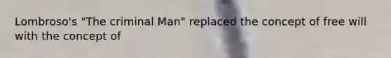 Lombroso's "The criminal Man" replaced the concept of free will with the concept of