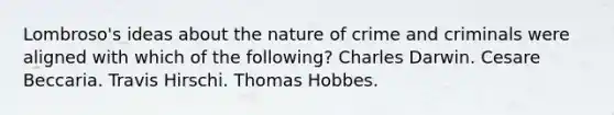 Lombroso's ideas about the nature of crime and criminals were aligned with which of the following? Charles Darwin. Cesare Beccaria. Travis Hirschi. Thomas Hobbes.