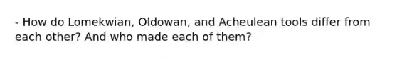 - How do Lomekwian, Oldowan, and Acheulean tools differ from each other? And who made each of them?