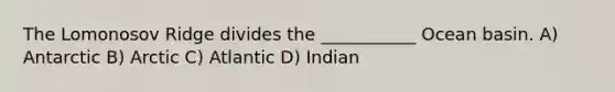 The Lomonosov Ridge divides the ___________ Ocean basin. A) Antarctic B) Arctic C) Atlantic D) Indian