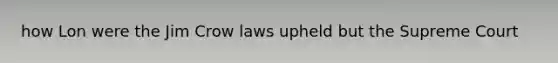 how Lon were the Jim Crow laws upheld but the Supreme Court