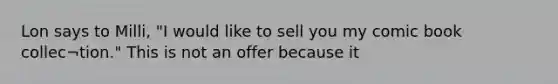 Lon says to Milli, "I would like to sell you my comic book collec¬tion." This is not an offer because it