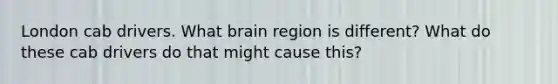 London cab drivers. What brain region is different? What do these cab drivers do that might cause this?