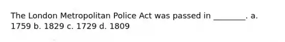 The London Metropolitan Police Act was passed in ________. a. 1759 b. 1829 c. 1729 d. 1809