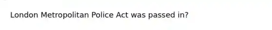 London Metropolitan Police Act was passed in?