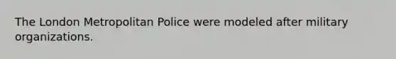 The London Metropolitan Police were modeled after military organizations.