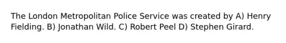 The London Metropolitan Police Service was created by A) Henry Fielding. B) Jonathan Wild. C) Robert Peel D) Stephen Girard.