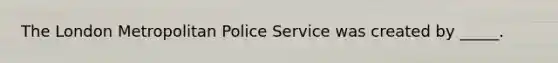 The London Metropolitan Police Service was created by _____.