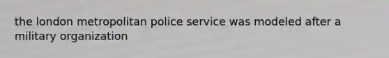 the london metropolitan police service was modeled after a military organization