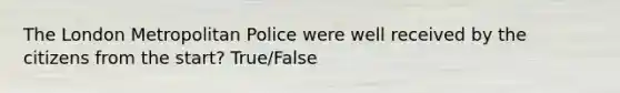 The London Metropolitan Police were well received by the citizens from the start? True/False