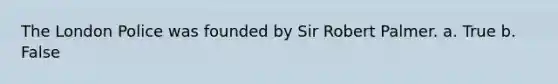 The London Police was founded by Sir Robert Palmer. a. True b. False