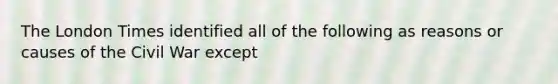 The London Times identified all of the following as reasons or causes of the Civil War except