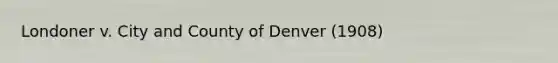 Londoner v. City and County of Denver (1908)