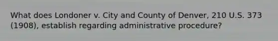 What does Londoner v. City and County of Denver, 210 U.S. 373 (1908), establish regarding administrative procedure?