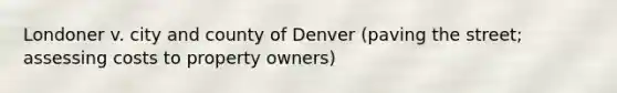 Londoner v. city and county of Denver (paving the street; assessing costs to property owners)