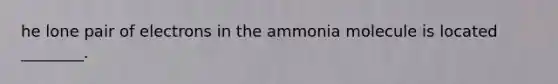 he lone pair of electrons in the ammonia molecule is located ________.