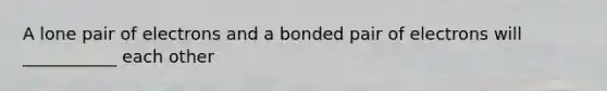 A lone pair of electrons and a bonded pair of electrons will ___________ each other