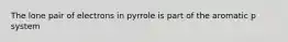 The lone pair of electrons in pyrrole is part of the aromatic p system