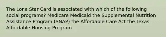 The Lone Star Card is associated with which of the following social programs? Medicare Medicaid the Supplemental Nutrition Assistance Program (SNAP) the Affordable Care Act the Texas Affordable Housing Program