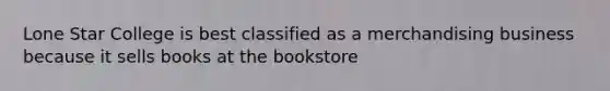 Lone Star College is best classified as a merchandising business because it sells books at the bookstore