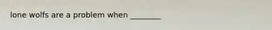 lone wolfs are a problem when ________