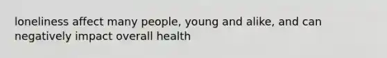 loneliness affect many people, young and alike, and can negatively impact overall health