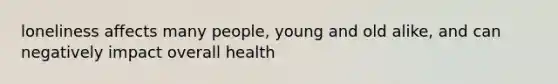 loneliness affects many people, young and old alike, and can negatively impact overall health