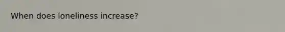 When does loneliness increase?