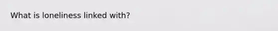 What is loneliness linked with?