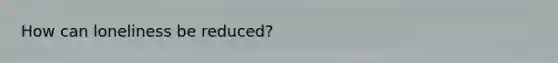How can loneliness be reduced?