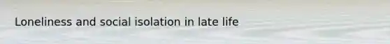 Loneliness and social isolation in late life