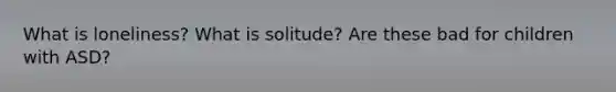 What is loneliness? What is solitude? Are these bad for children with ASD?