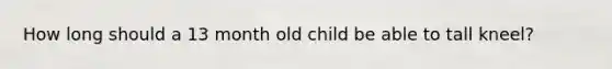 How long should a 13 month old child be able to tall kneel?