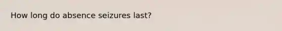 How long do absence seizures last?