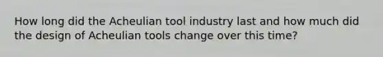 How long did the Acheulian tool industry last and how much did the design of Acheulian tools change over this time?