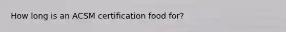 How long is an ACSM certification food for?