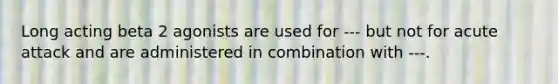 Long acting beta 2 agonists are used for --- but not for acute attack and are administered in combination with ---.