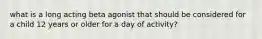 what is a long acting beta agonist that should be considered for a child 12 years or older for a day of activity?