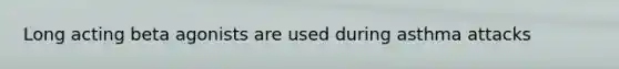 Long acting beta agonists are used during asthma attacks