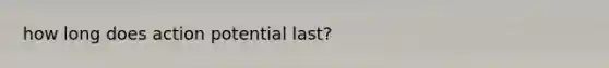 how long does action potential last?