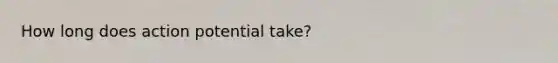 How long does action potential take?