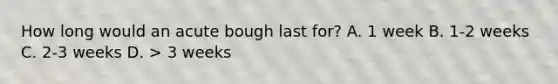 How long would an acute bough last for? A. 1 week B. 1-2 weeks C. 2-3 weeks D. > 3 weeks