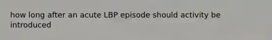 how long after an acute LBP episode should activity be introduced