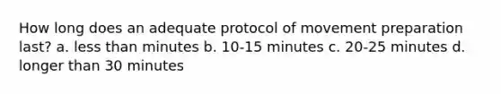 How long does an adequate protocol of movement preparation last? a. less than minutes b. 10-15 minutes c. 20-25 minutes d. longer than 30 minutes